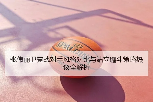 张伟丽卫冕战对手风格对比与站立缠斗策略热议全解析
