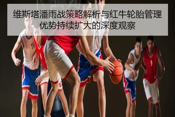 维斯塔潘雨战策略解析与红牛轮胎管理优势持续扩大的深度观察