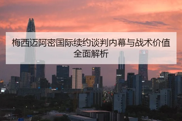 梅西迈阿密国际续约谈判内幕与战术价值全面解析